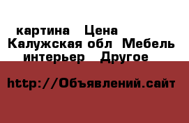 картина › Цена ­ 7 000 - Калужская обл. Мебель, интерьер » Другое   